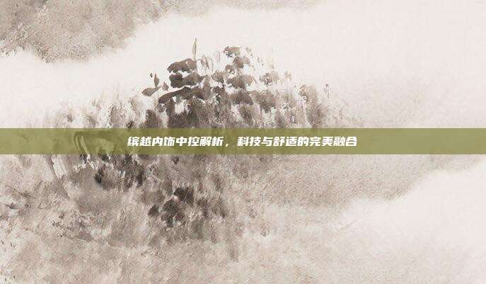 缤越内饰中控解析，科技与舒适的完美融合
