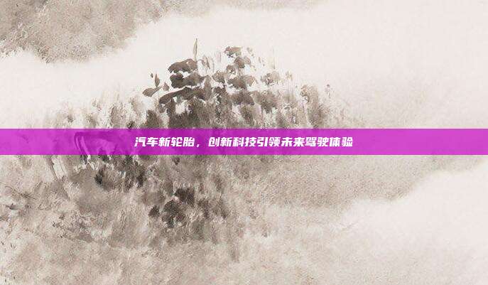 汽车新轮胎，创新科技引领未来驾驶体验