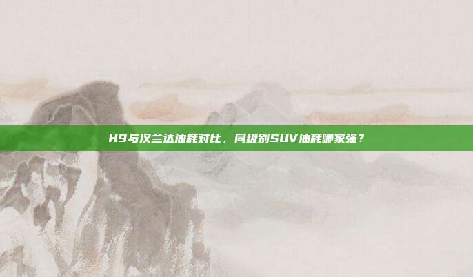 H9与汉兰达油耗对比，同级别SUV油耗哪家强？