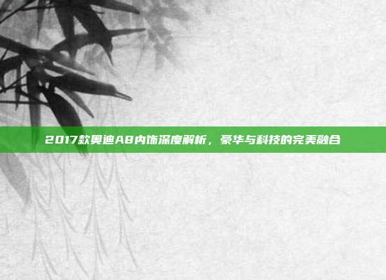 2017款奥迪A8内饰深度解析，豪华与科技的完美融合