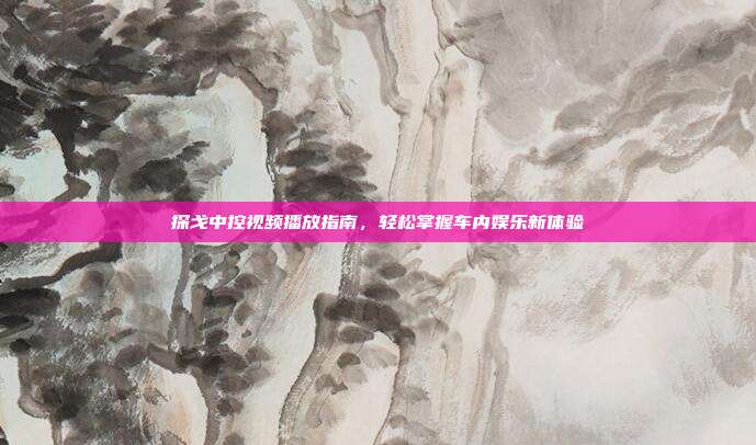 探戈中控视频播放指南，轻松掌握车内娱乐新体验