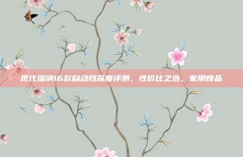 现代瑞纳16款自动挡深度评测，性价比之选，家用良品