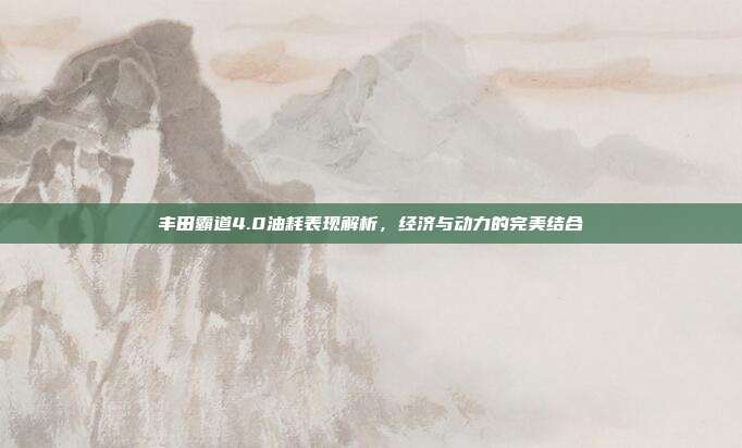 丰田霸道4.0油耗表现解析，经济与动力的完美结合