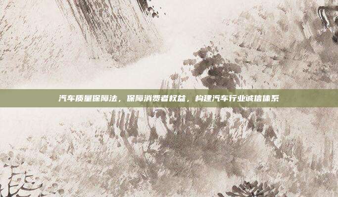 汽车质量保障法，保障消费者权益，构建汽车行业诚信体系
