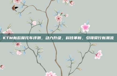 KTM新款摩托车评测，动力升级，科技革新，引领骑行新潮流