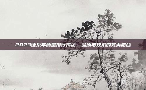 2023德系车质量排行揭秘，品质与技术的完美结合