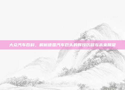大众汽车百科，解析德国汽车巨头的辉煌历程与未来展望