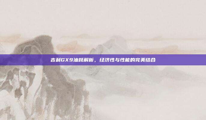 吉利GX9油耗解析，经济性与性能的完美结合