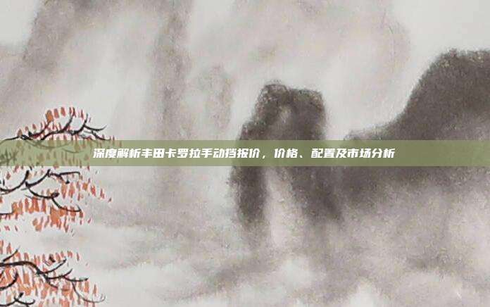 深度解析丰田卡罗拉手动挡报价，价格、配置及市场分析