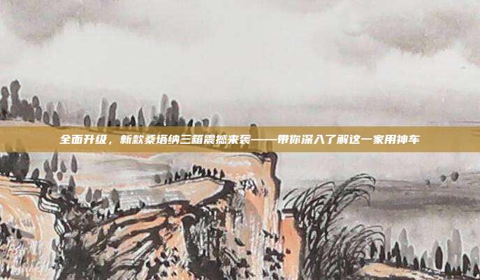 全面升级，新款桑塔纳三箱震撼来袭——带你深入了解这一家用神车