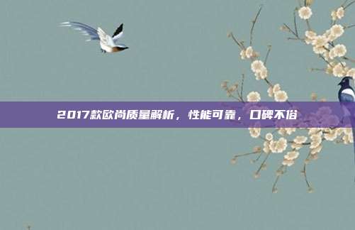 2017款欧尚质量解析，性能可靠，口碑不俗