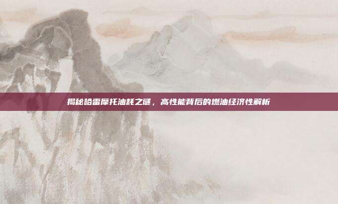 揭秘哈雷摩托油耗之谜，高性能背后的燃油经济性解析