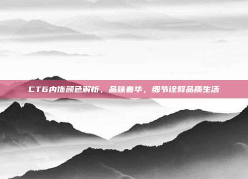 CT6内饰颜色解析，品味奢华，细节诠释品质生活
