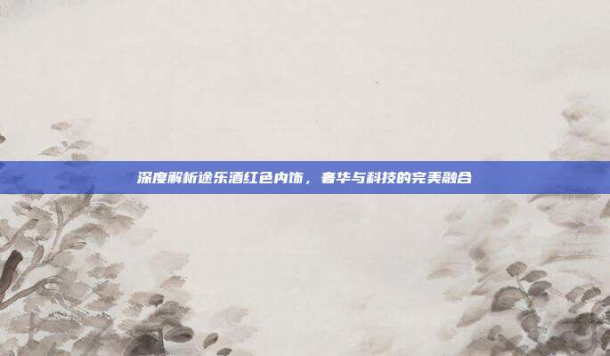 深度解析途乐酒红色内饰，奢华与科技的完美融合
