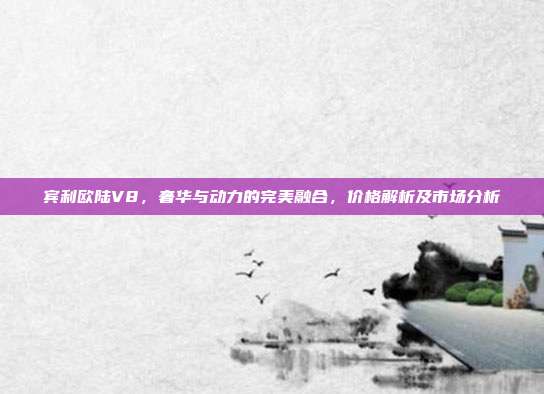 宾利欧陆V8，奢华与动力的完美融合，价格解析及市场分析