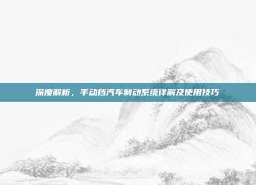 深度解析，手动挡汽车制动系统详解及使用技巧