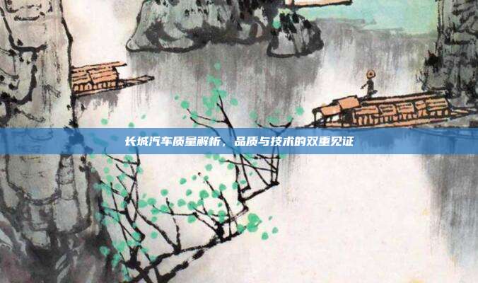 长城汽车质量解析，品质与技术的双重见证