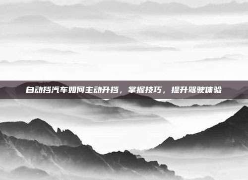 自动挡汽车如何主动升挡，掌握技巧，提升驾驶体验