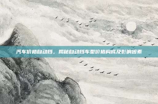 汽车价格自动挡，揭秘自动挡车型价格构成及影响因素
