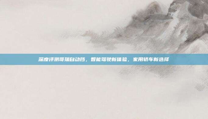深度评测哥瑞自动挡，智能驾驶新体验，家用轿车新选择