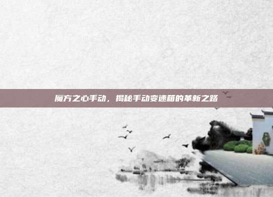 魔方之心手动，揭秘手动变速箱的革新之路