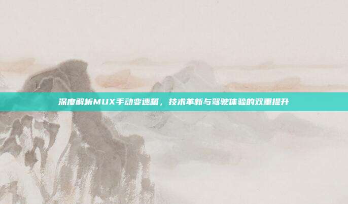 深度解析MUX手动变速箱，技术革新与驾驶体验的双重提升