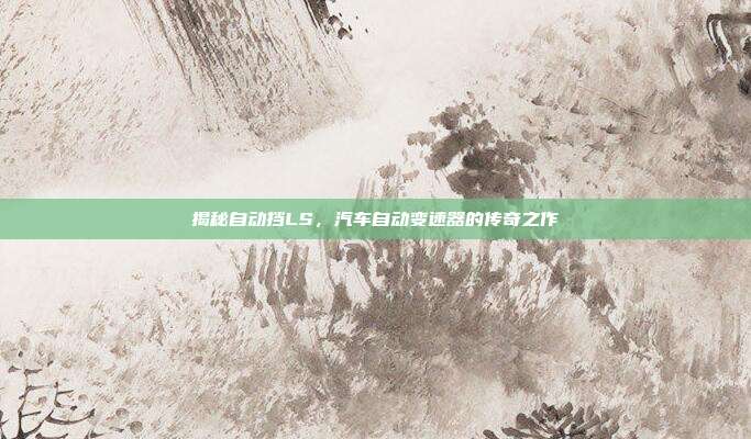 揭秘自动挡LS，汽车自动变速器的传奇之作