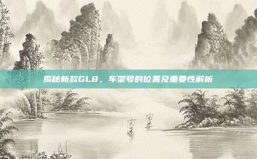 揭秘新款GL8，车架号的位置及重要性解析