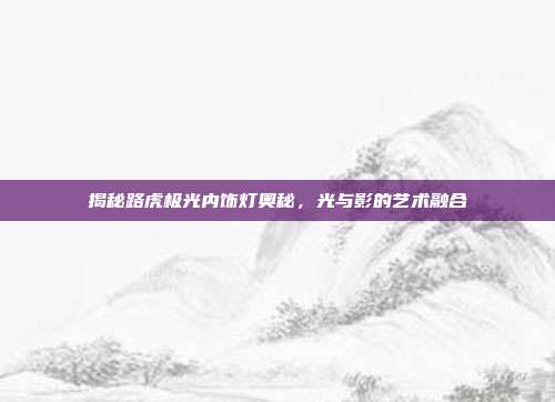 揭秘路虎极光内饰灯奥秘，光与影的艺术融合