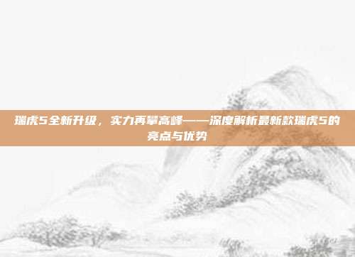 瑞虎5全新升级，实力再攀高峰——深度解析最新款瑞虎5的亮点与优势