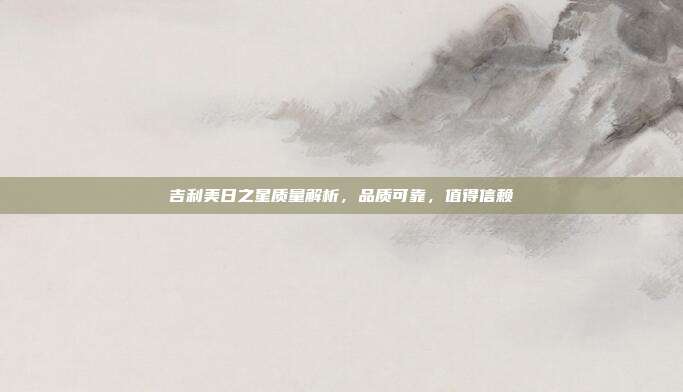 吉利美日之星质量解析，品质可靠，值得信赖