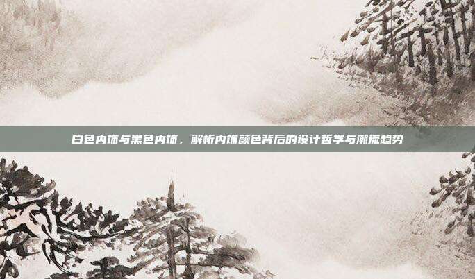 白色内饰与黑色内饰，解析内饰颜色背后的设计哲学与潮流趋势