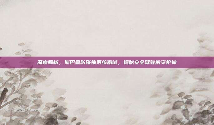 深度解析，斯巴鲁防碰撞系统测试，揭秘安全驾驶的守护神