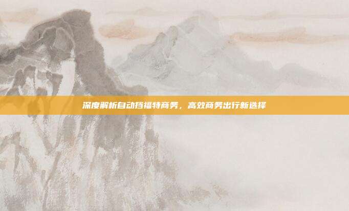 深度解析自动挡福特商务，高效商务出行新选择