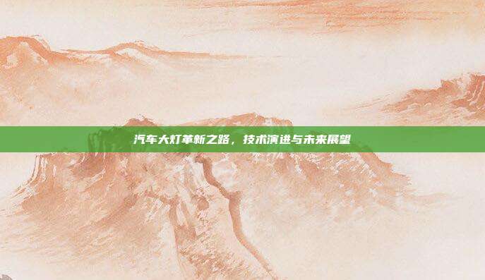 汽车大灯革新之路，技术演进与未来展望