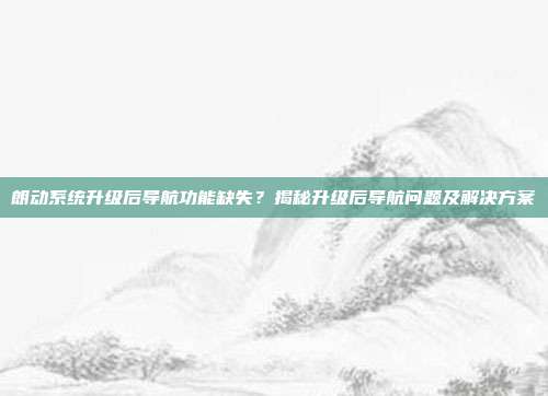朗动系统升级后导航功能缺失？揭秘升级后导航问题及解决方案