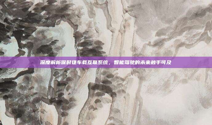 深度解析保时捷车载互联系统，智能驾驶的未来触手可及