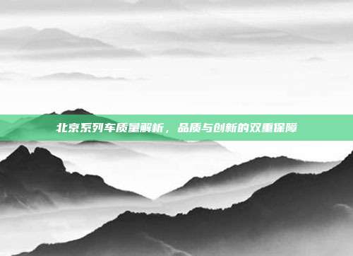 北京系列车质量解析，品质与创新的双重保障