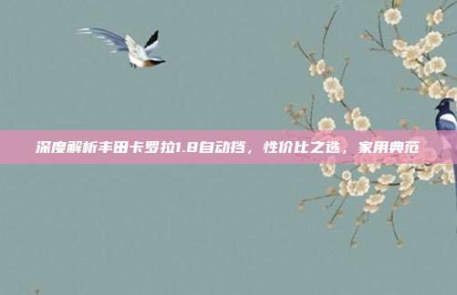 深度解析丰田卡罗拉1.8自动挡，性价比之选，家用典范