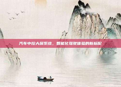 汽车中控大屏系统，智能化驾驶体验的新标配