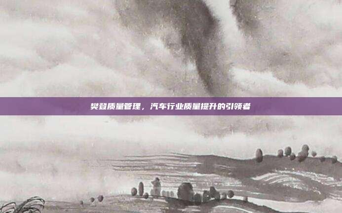 樊登质量管理，汽车行业质量提升的引领者