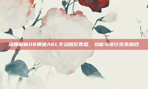 深度解析08奥迪A6L手动版仪表盘，功能与设计完美融合