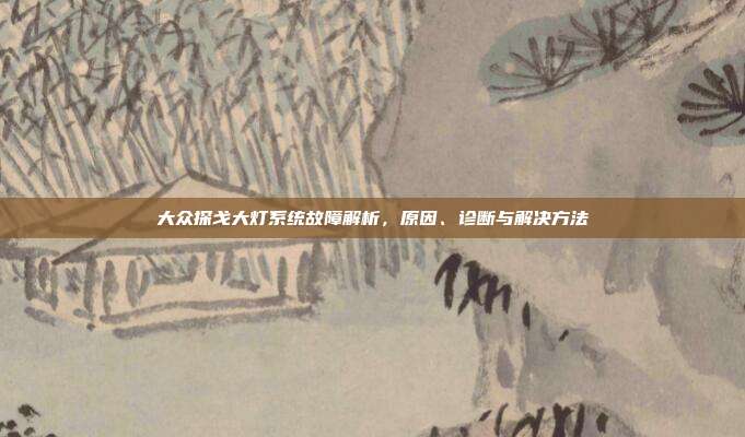 大众探戈大灯系统故障解析，原因、诊断与解决方法