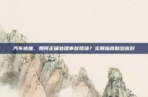 汽车被撞，如何正确处理事故现场？实用指南助您应对
