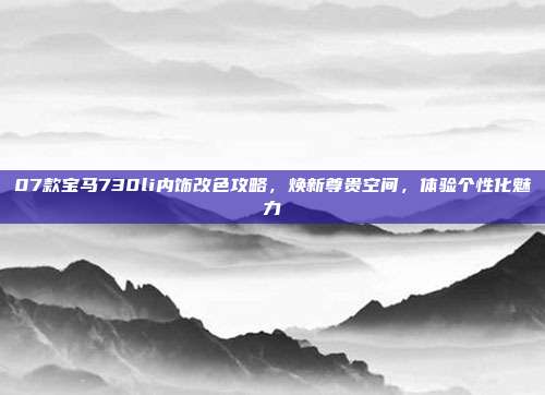 07款宝马730li内饰改色攻略，焕新尊贵空间，体验个性化魅力
