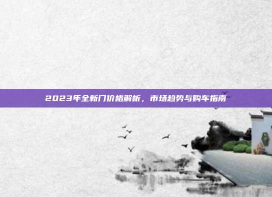 2023年全新门价格解析，市场趋势与购车指南