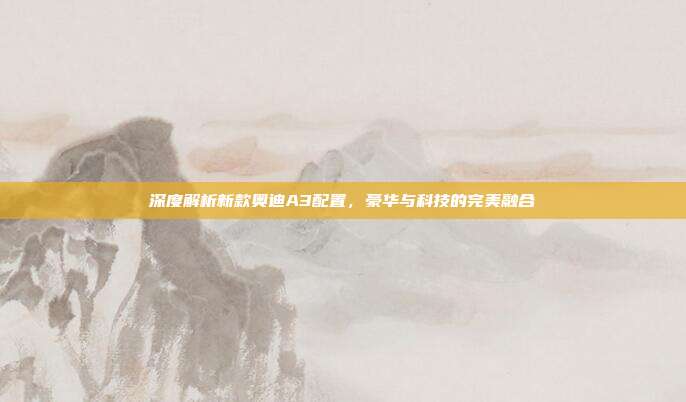 深度解析新款奥迪A3配置，豪华与科技的完美融合