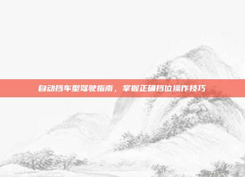 自动挡车型驾驶指南，掌握正确挡位操作技巧