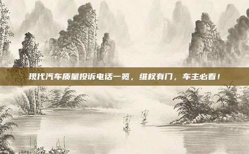 现代汽车质量投诉电话一览，维权有门，车主必看！