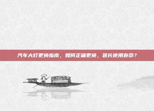 汽车大灯更换指南，如何正确更换，延长使用寿命？